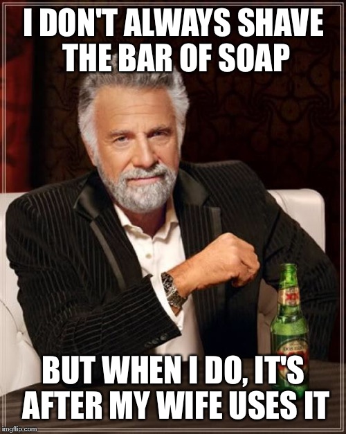 The Most Interesting Man In The World Meme | I DON'T ALWAYS SHAVE THE BAR OF SOAP BUT WHEN I DO, IT'S AFTER MY WIFE USES IT | image tagged in memes,the most interesting man in the world | made w/ Imgflip meme maker