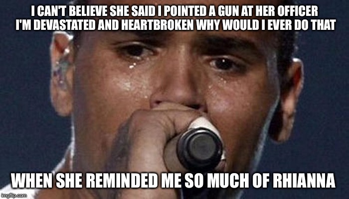 That's What I Meant Officer... Rihanna  | I CAN'T BELIEVE SHE SAID I POINTED A GUN AT HER OFFICER I'M DEVASTATED AND HEARTBROKEN WHY WOULD I EVER DO THAT; WHEN SHE REMINDED ME SO MUCH OF RHIANNA | image tagged in chris brown,domestic violence,guns,police,black lives matter,memes | made w/ Imgflip meme maker