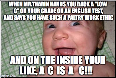 Happy Baby | WHEN MR.THARIN HANDS YOU BACK A "LOW C" ON YOUR GRADE ON AN ENGLISH TEST, AND SAYS YOU HAVE SUCH A PALTRY WORK ETHIC; AND ON THE INSIDE YOUR LIKE, A  C  IS  A   C!!! | image tagged in happy baby | made w/ Imgflip meme maker