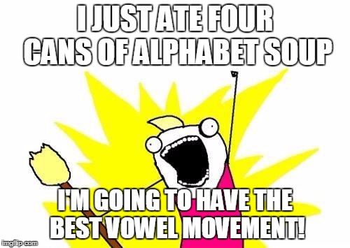 X All The Y | I JUST ATE FOUR CANS OF ALPHABET SOUP; I'M GOING TO HAVE THE BEST VOWEL MOVEMENT! | image tagged in memes,x all the y | made w/ Imgflip meme maker