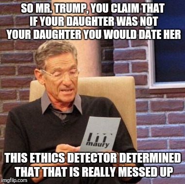 West Virginia anyone? | SO MR. TRUMP, YOU CLAIM THAT IF YOUR DAUGHTER WAS NOT YOUR DAUGHTER YOU WOULD DATE HER; THIS ETHICS DETECTOR DETERMINED THAT THAT IS REALLY MESSED UP | image tagged in memes,maury lie detector | made w/ Imgflip meme maker