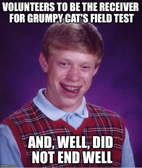 Bad Luck Brian Meme | VOLUNTEERS TO BE THE RECEIVER FOR GRUMPY CAT'S FIELD TEST AND, WELL, DID NOT END WELL | image tagged in memes,bad luck brian | made w/ Imgflip meme maker