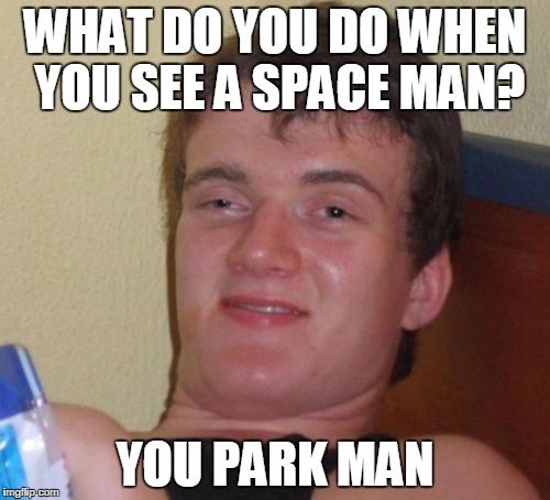 10 Guy | WHAT DO YOU DO WHEN YOU SEE A SPACE MAN? YOU PARK MAN | image tagged in memes,10 guy | made w/ Imgflip meme maker