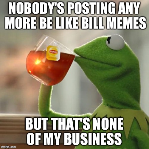 But That's None Of My Business | NOBODY'S POSTING ANY MORE BE LIKE BILL MEMES; BUT THAT'S NONE OF MY BUSINESS | image tagged in memes,but thats none of my business,kermit the frog | made w/ Imgflip meme maker