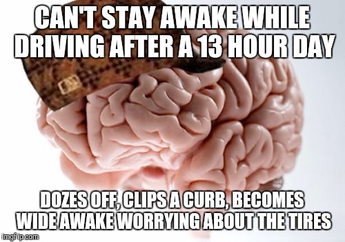 Scumbag Brain Meme | CAN'T STAY AWAKE WHILE DRIVING AFTER A 13 HOUR DAY; DOZES OFF, CLIPS A CURB, BECOMES WIDE AWAKE WORRYING ABOUT THE TIRES | image tagged in memes,scumbag brain | made w/ Imgflip meme maker