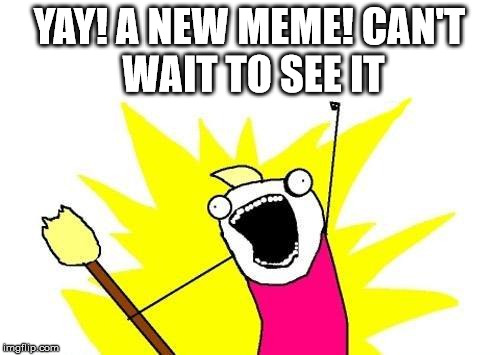 X All The Y Meme | YAY! A NEW MEME!
CAN'T WAIT TO SEE IT | image tagged in memes,x all the y | made w/ Imgflip meme maker