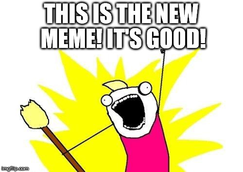 X All The Y Meme | THIS IS THE NEW MEME! IT'S GOOD! | image tagged in memes,x all the y | made w/ Imgflip meme maker