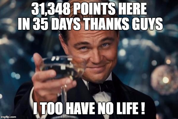 Leonardo Dicaprio Cheers | 31,348 POINTS HERE IN 35 DAYS THANKS GUYS; I TOO HAVE NO LIFE ! | image tagged in memes,leonardo dicaprio cheers | made w/ Imgflip meme maker