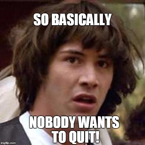 Conspiracy Keanu Meme | SO BASICALLY NOBODY WANTS TO QUIT! | image tagged in memes,conspiracy keanu | made w/ Imgflip meme maker