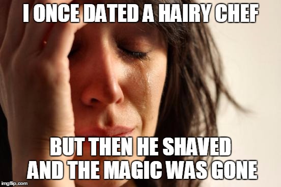 First World Problems Meme | I ONCE DATED A HAIRY CHEF BUT THEN HE SHAVED AND THE MAGIC WAS GONE | image tagged in memes,first world problems | made w/ Imgflip meme maker