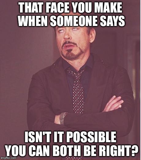 Face You Make Robert Downey Jr Meme | THAT FACE YOU MAKE WHEN SOMEONE SAYS; ISN'T IT POSSIBLE YOU CAN BOTH BE RIGHT? | image tagged in memes,face you make robert downey jr | made w/ Imgflip meme maker