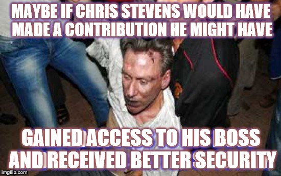 Benghazi neglegence | MAYBE IF CHRIS STEVENS WOULD HAVE MADE A CONTRIBUTION HE MIGHT HAVE; GAINED ACCESS TO HIS BOSS AND RECEIVED BETTER SECURITY | image tagged in chris stevens  hillary clinton | made w/ Imgflip meme maker