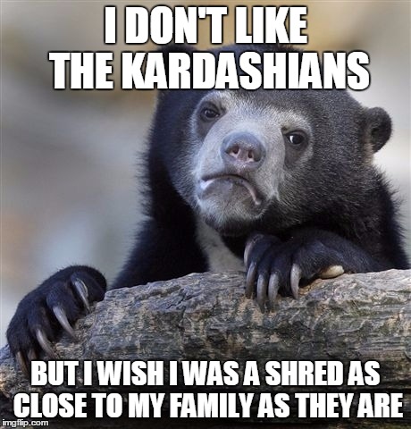 Confession Bear | I DON'T LIKE THE KARDASHIANS; BUT I WISH I WAS A SHRED AS CLOSE TO MY FAMILY AS THEY ARE | image tagged in memes,confession bear | made w/ Imgflip meme maker