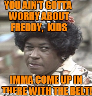 Aunt Esther | YOU AIN'T GOTTA WORRY ABOUT FREDDY,  KIDS IMMA COME UP IN THERE WITH THE BELT! | image tagged in aunt esther | made w/ Imgflip meme maker