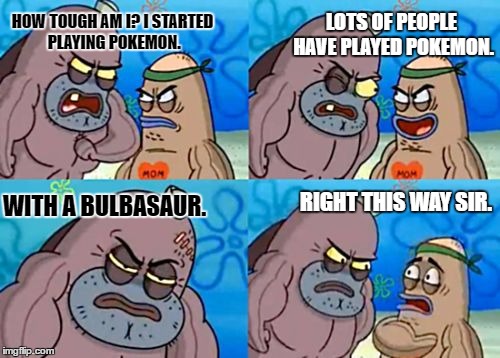 How Tough Are You | LOTS OF PEOPLE HAVE PLAYED POKEMON. HOW TOUGH AM I? I STARTED PLAYING POKEMON. WITH A BULBASAUR. RIGHT THIS WAY SIR. | image tagged in memes,how tough are you | made w/ Imgflip meme maker