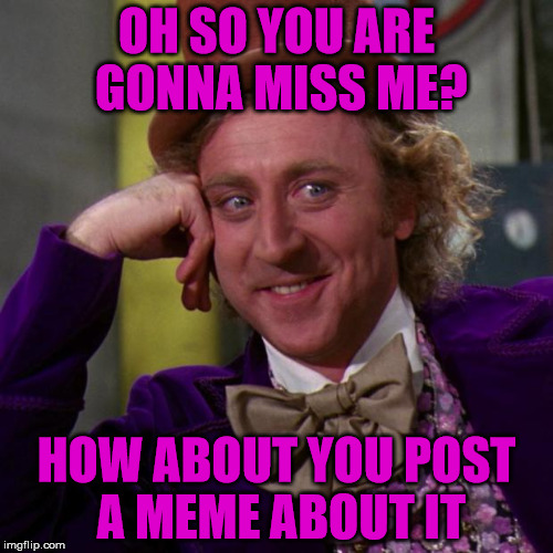 willy wonka | OH SO YOU ARE GONNA MISS ME? HOW ABOUT YOU POST A MEME ABOUT IT | image tagged in willy wonka | made w/ Imgflip meme maker