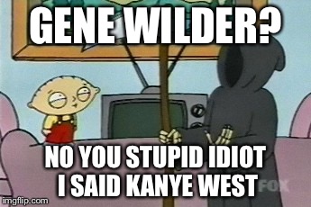 Stewie Death | GENE WILDER? NO YOU STUPID IDIOT I SAID KANYE WEST | image tagged in stewie death | made w/ Imgflip meme maker