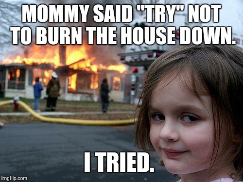 Disaster Girl | MOMMY SAID "TRY" NOT TO BURN THE HOUSE DOWN. I TRIED. | image tagged in memes,disaster girl | made w/ Imgflip meme maker