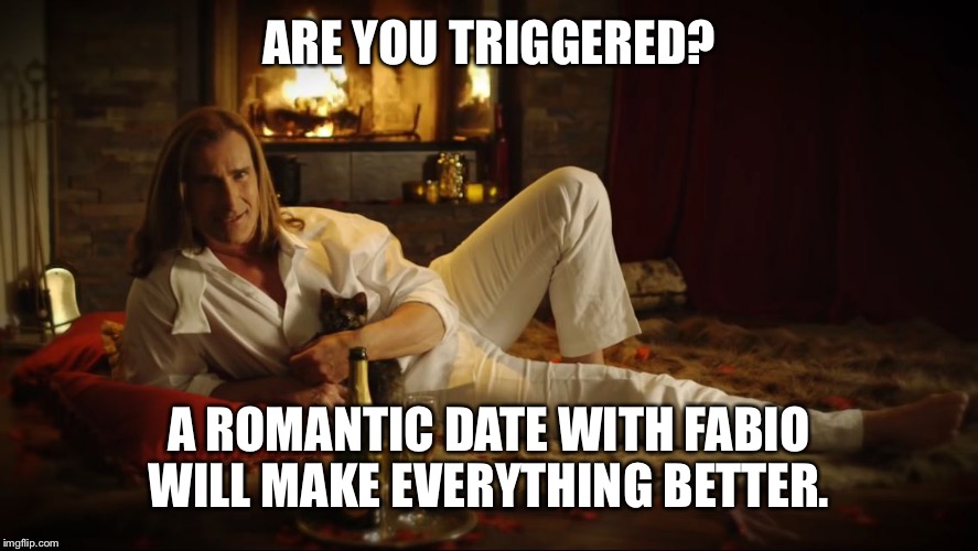 ARE YOU TRIGGERED? A ROMANTIC DATE WITH FABIO WILL MAKE EVERYTHING BETTER. | image tagged in romantic fabio | made w/ Imgflip meme maker