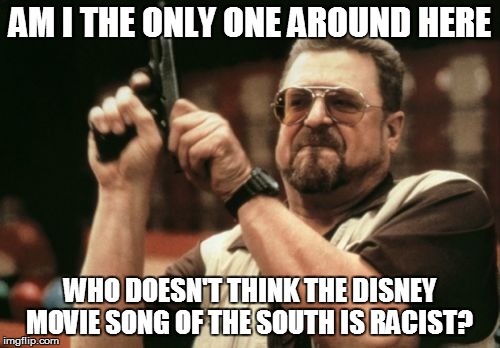 Am I The Only One Around Here Meme | AM I THE ONLY ONE AROUND HERE; WHO DOESN'T THINK THE DISNEY MOVIE SONG OF THE SOUTH IS RACIST? | image tagged in memes,am i the only one around here | made w/ Imgflip meme maker