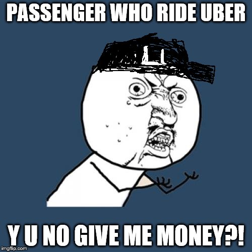 Y U No Uber Driver Part 2 | PASSENGER WHO RIDE UBER; Y U NO GIVE ME MONEY?! | image tagged in memes,y u no | made w/ Imgflip meme maker