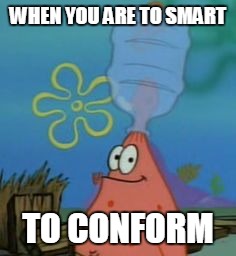 Intelligence | WHEN YOU ARE TO SMART; TO CONFORM | image tagged in conformity | made w/ Imgflip meme maker