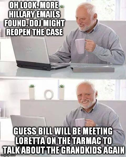 Hide the Pain Harold | OH LOOK. MORE HILLARY EMAILS FOUND. DOJ MIGHT REOPEN THE CASE; GUESS BILL WILL BE MEETING LORETTA ON THE TARMAC TO TALK ABOUT THE GRANDKIDS AGAIN | image tagged in memes,hide the pain harold | made w/ Imgflip meme maker