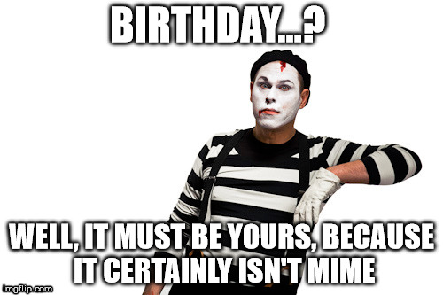 Birthday Mime | BIRTHDAY...? WELL, IT MUST BE YOURS, BECAUSE IT CERTAINLY ISN'T MIME | image tagged in birthday,mime | made w/ Imgflip meme maker