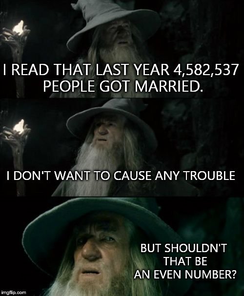 Confused Gandalf | I READ THAT LAST YEAR 4,582,537 PEOPLE GOT MARRIED. I DON'T WANT TO CAUSE ANY TROUBLE; BUT SHOULDN'T THAT BE AN EVEN NUMBER? | image tagged in memes,confused gandalf | made w/ Imgflip meme maker