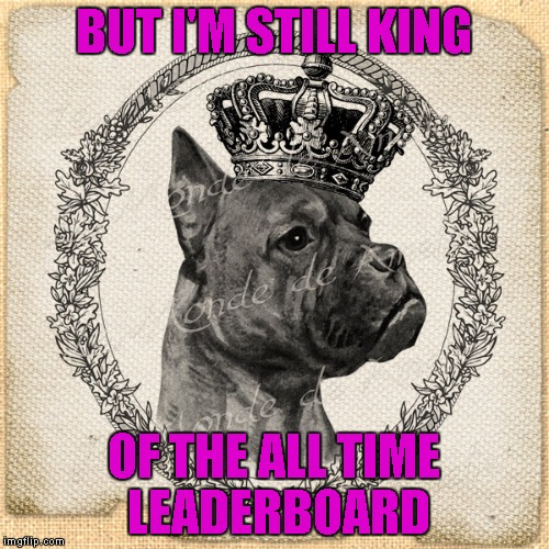 BUT I'M STILL KING OF THE ALL TIME LEADERBOARD | made w/ Imgflip meme maker