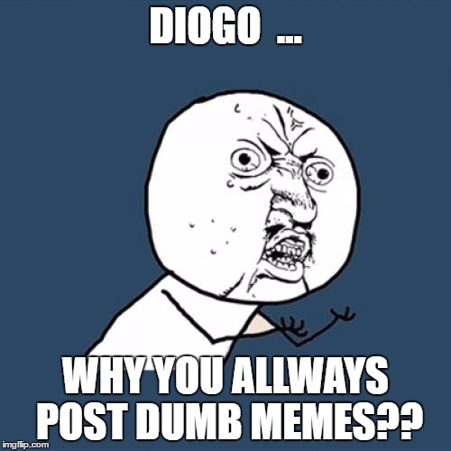Y U No | DIOGO  ... WHY YOU ALLWAYS POST DUMB MEMES?? | image tagged in memes,y u no | made w/ Imgflip meme maker