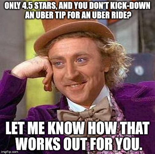 Creepy Condescending Wonka Meme | ONLY 4.5 STARS, AND YOU DON'T KICK-DOWN AN UBER TIP FOR AN UBER RIDE? LET ME KNOW HOW THAT WORKS OUT FOR YOU. | image tagged in memes,creepy condescending wonka | made w/ Imgflip meme maker