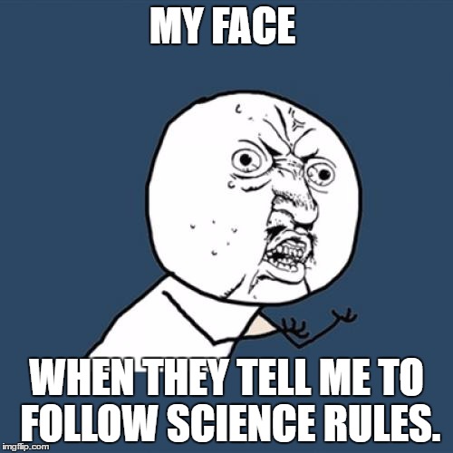 Y U No | MY FACE; WHEN THEY TELL ME TO FOLLOW SCIENCE RULES. | image tagged in memes,y u no | made w/ Imgflip meme maker