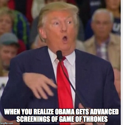 Donald Trump | WHEN YOU REALIZE OBAMA GETS ADVANCED SCREENINGS OF GAME OF THRONES | image tagged in memes,donald trump,political meme,obama,game of thrones | made w/ Imgflip meme maker