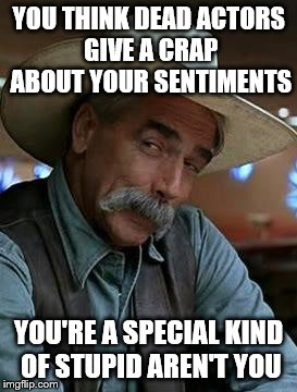 Sam Elliott | YOU THINK DEAD ACTORS GIVE A CRAP ABOUT YOUR SENTIMENTS; YOU'RE A SPECIAL KIND OF STUPID AREN'T YOU | image tagged in sam elliott | made w/ Imgflip meme maker