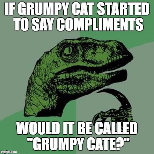 Philosoraptor | IF GRUMPY CAT STARTED TO SAY COMPLIMENTS; WOULD IT BE CALLED "GRUMPY CATE?" | image tagged in memes,philosoraptor | made w/ Imgflip meme maker