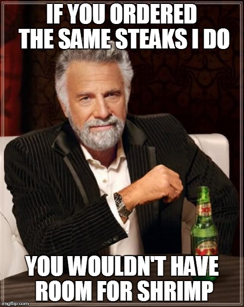 The Most Interesting Man In The World Meme | IF YOU ORDERED THE SAME STEAKS I DO YOU WOULDN'T HAVE ROOM FOR SHRIMP | image tagged in memes,the most interesting man in the world | made w/ Imgflip meme maker