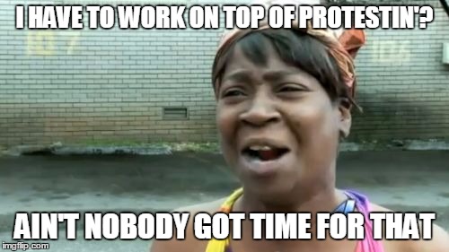 MIXING PLAY AND WORK | I HAVE TO WORK ON TOP OF PROTESTIN'? AIN'T NOBODY GOT TIME FOR THAT | image tagged in memes,aint nobody got time for that,black lives matter,election 2016 | made w/ Imgflip meme maker