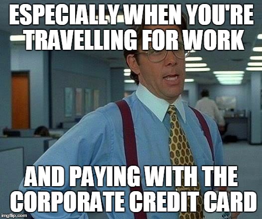 That Would Be Great Meme | ESPECIALLY WHEN YOU'RE TRAVELLING FOR WORK AND PAYING WITH THE CORPORATE CREDIT CARD | image tagged in memes,that would be great | made w/ Imgflip meme maker