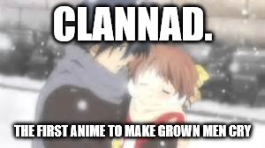 CLANNAD. THE FIRST ANIME TO MAKE GROWN MEN CRY | made w/ Imgflip meme maker