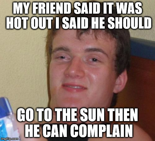10 Guy Meme | MY FRIEND SAID IT WAS HOT OUT I SAID HE SHOULD; GO TO THE SUN THEN HE CAN COMPLAIN | image tagged in memes,10 guy | made w/ Imgflip meme maker