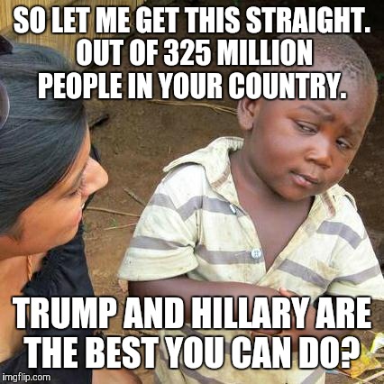 Third World Skeptical Kid Meme | SO LET ME GET THIS STRAIGHT. OUT OF 325 MILLION PEOPLE IN YOUR COUNTRY. TRUMP AND HILLARY ARE THE BEST YOU CAN DO? | image tagged in memes,third world skeptical kid | made w/ Imgflip meme maker