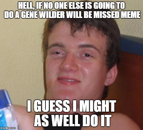 10 Guy | HELL, IF NO ONE ELSE IS GOING TO DO A GENE WILDER WILL BE MISSED MEME; I GUESS I MIGHT AS WELL DO IT | image tagged in memes,10 guy | made w/ Imgflip meme maker