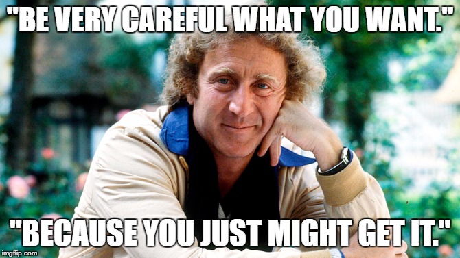 "BE VERY CAREFUL WHAT YOU WANT."; "BECAUSE YOU JUST MIGHT GET IT." | image tagged in gene wilder | made w/ Imgflip meme maker
