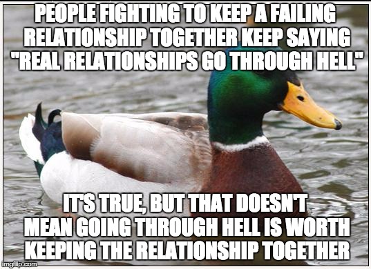Trust me, I'm a doctor | PEOPLE FIGHTING TO KEEP A FAILING RELATIONSHIP TOGETHER KEEP SAYING "REAL RELATIONSHIPS GO THROUGH HELL"; IT'S TRUE, BUT THAT DOESN'T MEAN GOING THROUGH HELL IS WORTH KEEPING THE RELATIONSHIP TOGETHER | image tagged in memes,actual advice mallard,relationships,fail,hell | made w/ Imgflip meme maker