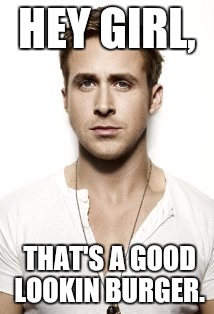 Ryan Gosling | HEY GIRL, THAT'S A GOOD LOOKIN BURGER. | image tagged in memes,ryan gosling | made w/ Imgflip meme maker