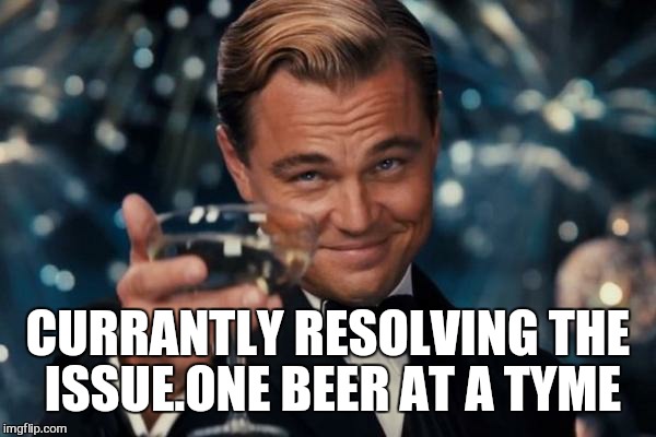 Leonardo Dicaprio Cheers Meme | CURRANTLY RESOLVING THE ISSUE.ONE BEER AT A TYME | image tagged in memes,leonardo dicaprio cheers | made w/ Imgflip meme maker