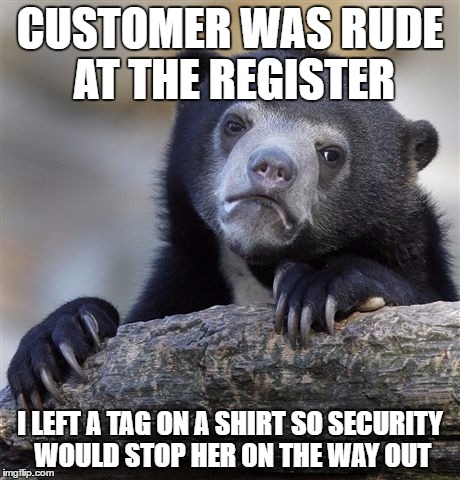 Confession Bear | CUSTOMER WAS RUDE AT THE REGISTER; I LEFT A TAG ON A SHIRT SO SECURITY WOULD STOP HER ON THE WAY OUT | image tagged in memes,confession bear,AdviceAnimals | made w/ Imgflip meme maker