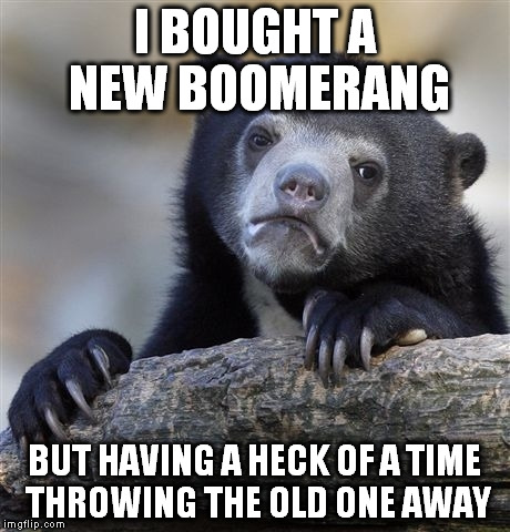 Confession Bear | I BOUGHT A NEW BOOMERANG; BUT HAVING A HECK OF A TIME THROWING THE OLD ONE AWAY | image tagged in memes,confession bear | made w/ Imgflip meme maker