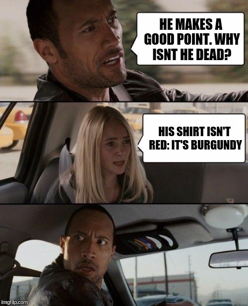 The Rock Driving Meme | HE MAKES A GOOD POINT. WHY ISNT HE DEAD? HIS SHIRT ISN'T RED: IT'S BURGUNDY | image tagged in memes,the rock driving | made w/ Imgflip meme maker